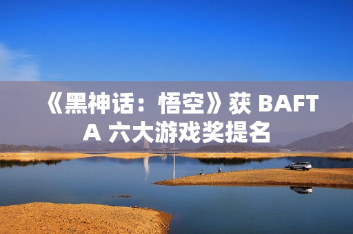 《黑神话：悟空》获 BAFTA 六大游戏奖提名