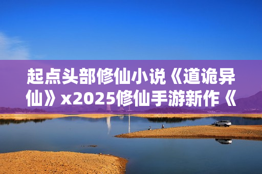 起点头部修仙小说《道诡异仙》x2025修仙手游新作《问剑长生》联动决定