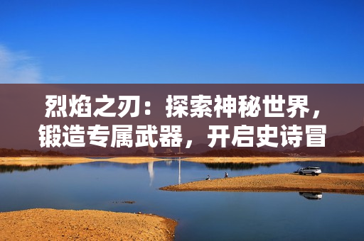 烈焰之刃：探索神秘世界，锻造专属武器，开启史诗冒险