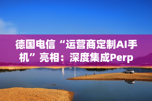 德国电信“运营商定制AI手机”亮相：深度集成Perplexity，动口即可操作