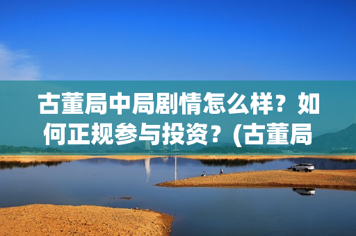 古董局中局剧情怎么样？如何正规参与投资？(古董局中局剧情详解)
