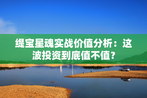 缇宝星魂实战价值分析：这波投资到底值不值？