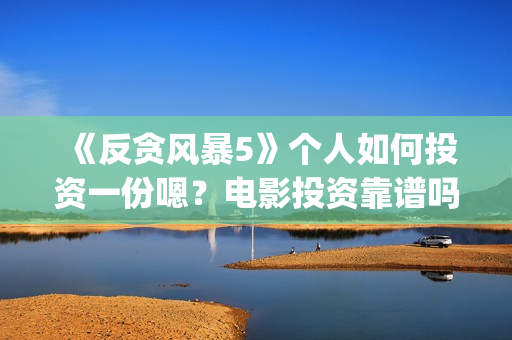 《反贪风暴5》个人如何投资一份嗯？电影投资靠谱吗？多少起投呢？(反贪风暴5:最终章 电影)