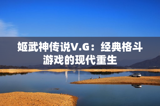 姬武神传说V.G：经典格斗游戏的现代重生