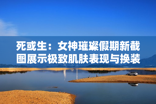 死或生:女神璀璨假期新截图展示极致肌肤表现与换装机制 死或生:女神璀璨假期新截图展示极致肌肤表现与换装机制