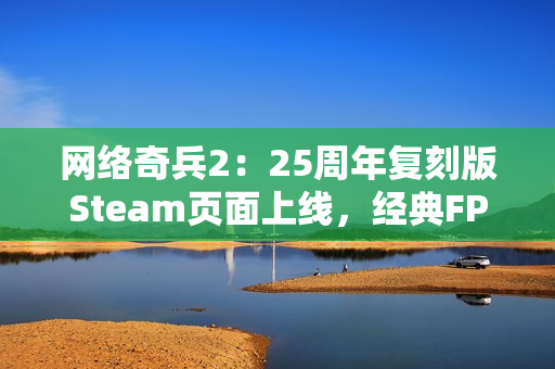 网络奇兵2：25周年复刻版Steam页面上线，经典FPS/RPG游戏重制归来