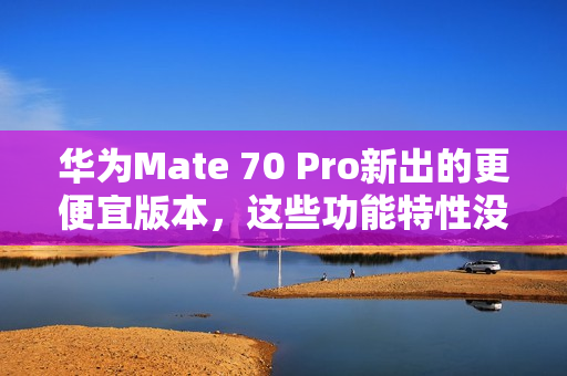 华为Mate 70 Pro新出的更便宜版本，这些功能特性没阉割