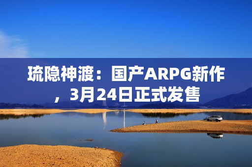 琉隐神渡：国产ARPG新作，3月24日正式发售