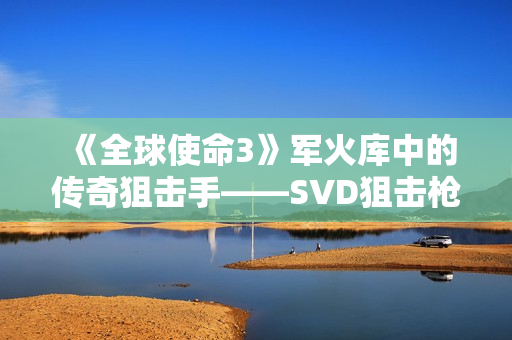 《全球使命3》军火库中的传奇狙击手——SVD狙击枪