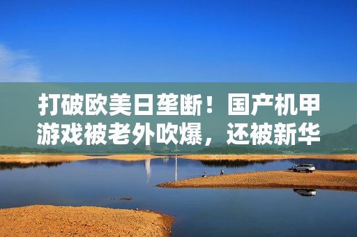 打破欧美日垄断!国产机甲游戏被老外吹爆,还被新华社表扬? 打破欧美日垄断!国产机甲游戏被老外吹爆,还被新华社表扬?