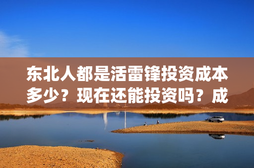 东北人都是活雷锋投资成本多少？现在还能投资吗？成本多少？(东北人都是活雷锋歌词完整版)