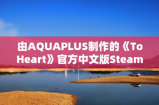 由AQUAPLUS制作的《ToHeart》官方中文版Steam商店页面现已开放! 由AQUAPLUS制作的《ToHeart》官方中文版Steam商店页面现已开放!