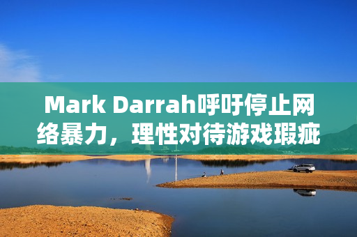 Mark Darrah呼吁停止网络暴力，理性对待游戏瑕疵