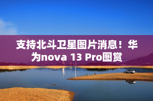 支持北斗卫星图片消息！华为nova 13 Pro图赏