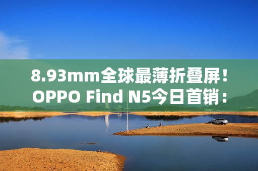 8.93mm全球最薄折叠屏！OPPO Find N5今日首销：8999元起