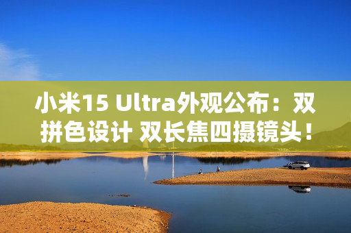 小米15 Ultra外观公布：双拼色设计 双长焦四摄镜头！