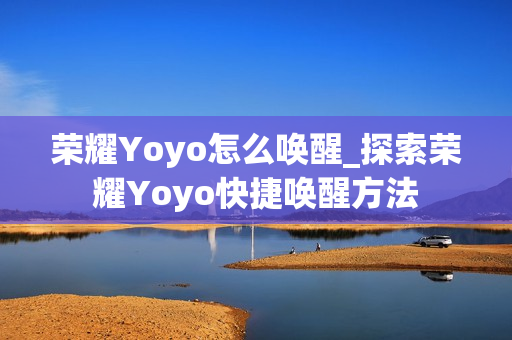荣耀Yoyo怎么唤醒_探索荣耀Yoyo快捷唤醒方法