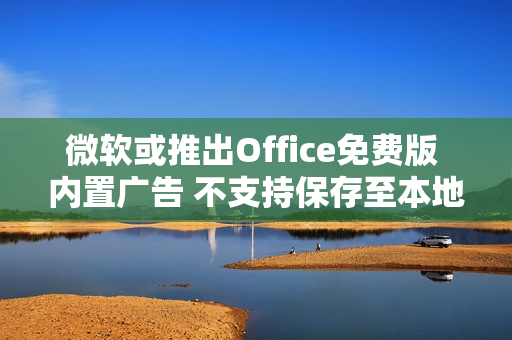 微软或推出Office免费版 内置广告 不支持保存至本地