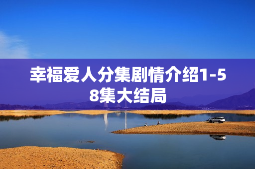 幸福爱人分集剧情介绍1-58集大结局