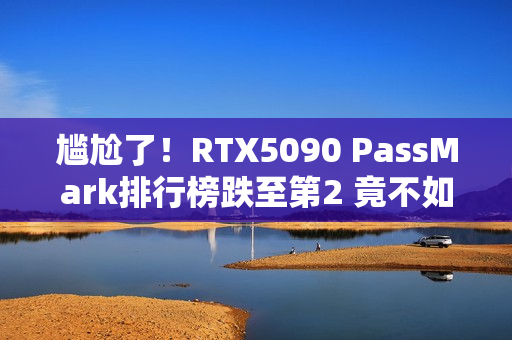 尴尬了！RTX5090 PassMark排行榜跌至第2 竟不如4090