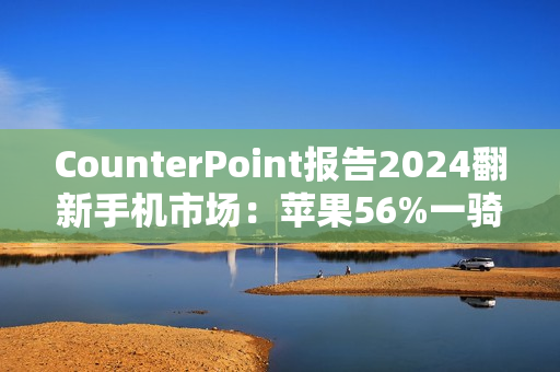 CounterPoint报告2024翻新手机市场：苹果56%一骑绝尘，众安卓旗舰难以望其项背