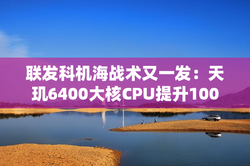 联发科机海战术又一发:天玑6400大核CPU提升100MHz 联发科机海战术又一发:天玑6400大核CPU提升100MHz