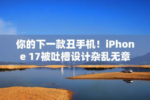你的下一款丑手机！iPhone 17被吐槽设计杂乱无章