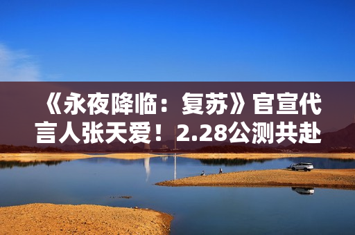 《永夜降临:复苏》官宣代言人张天爱!2.28公测共赴永夜派对 《永夜降临:复苏》官宣代言人张天爱!2.28公测共赴永夜派对