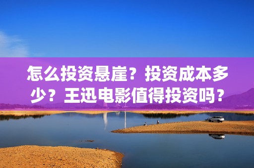 怎么投资悬崖？投资成本多少？王迅电影值得投资吗？(怎么投资悬崖的房子)
