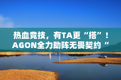 热血竞技，有TA更“搭”！AGON全力助阵无畏契约“瓦搭子夜市”