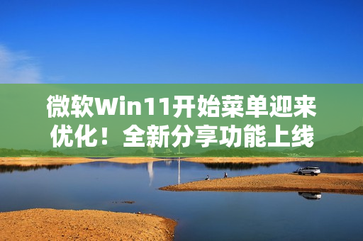 微软Win11开始菜单迎来优化！全新分享功能上线