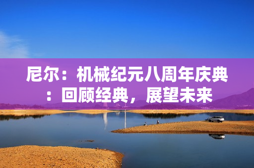 尼尔：机械纪元八周年庆典：回顾经典，展望未来