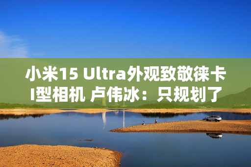 小米15 Ultra外观致敬徕卡I型相机 卢伟冰:只规划了这一代 喜欢的要早出手 小米15 Ultra外观致敬徕卡I型相机 卢伟冰:只规划了这一代 喜欢的要早出手