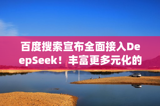 百度搜索宣布全面接入DeepSeek！丰富更多元化的搜索