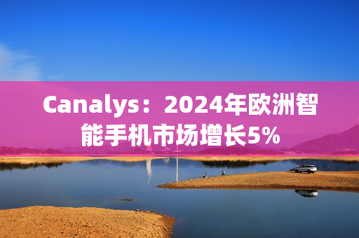 Canalys：2024年欧洲智能手机市场增长5%