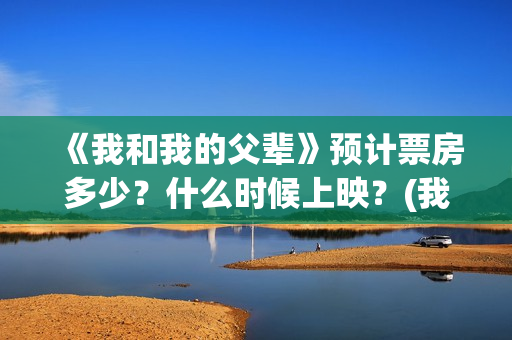 《我和我的父辈》预计票房多少？什么时候上映？(我和我的父辈在线观看免费全集电视剧)