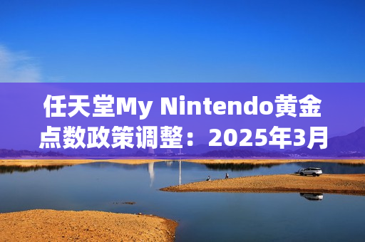 任天堂My Nintendo黄金点数政策调整：2025年3月25日正式停止发放