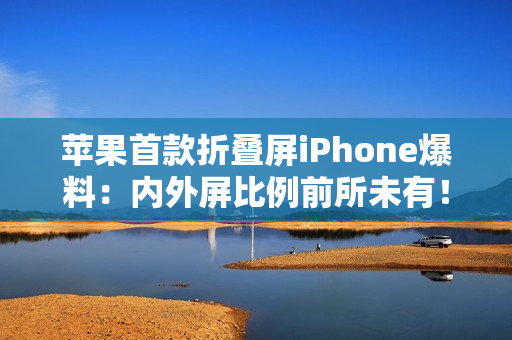 苹果首款折叠屏iPhone爆料：内外屏比例前所未有！