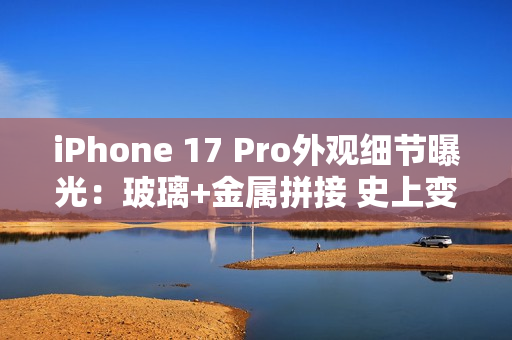 iPhone 17 Pro外观细节曝光：玻璃+金属拼接 史上变化最大的苹果手机