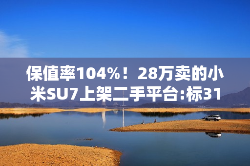 保值率104%！28万卖的小米SU7上架二手平台:标31万