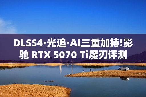 DLSS4·光追·AI三重加持!影驰 RTX 5070 Ti魔刃评测