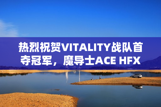 热烈祝贺VITALITY战队首夺冠军，魔导士ACE HFX实力卓越