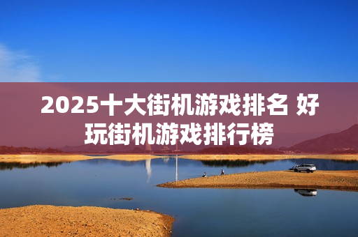 2025十大街机游戏排名 好玩街机游戏排行榜
