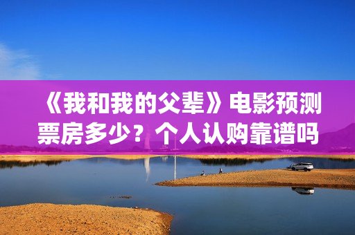 《我和我的父辈》电影预测票房多少？个人认购靠谱吗？(我和我的父辈剧情介绍)