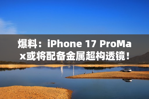 爆料：iPhone 17 ProMax或将配备金属超构透镜！
