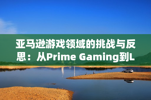 亚马逊游戏领域的挑战与反思：从Prime Gaming到Luna的探索之路