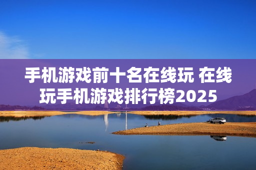 手机游戏前十名在线玩 在线玩手机游戏排行榜2025