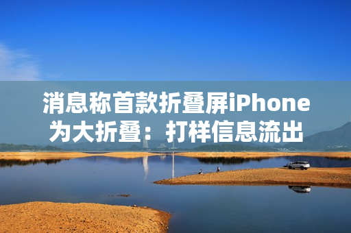 消息称首款折叠屏iPhone为大折叠：打样信息流出