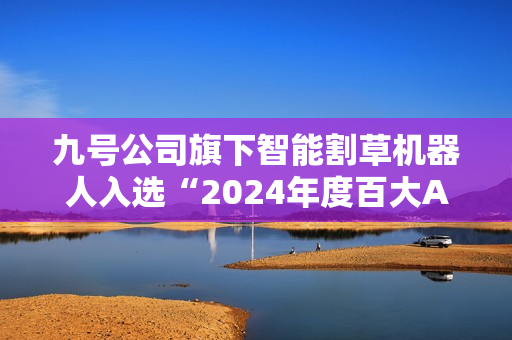 九号公司旗下智能割草机器人入选“2024年度百大AI产品”