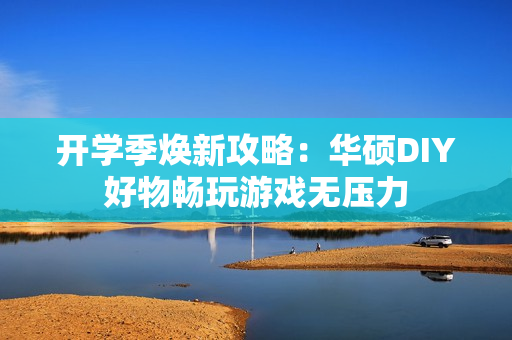 开学季焕新攻略：华硕DIY好物畅玩游戏无压力